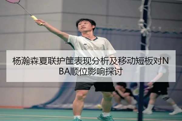 杨瀚森夏联护筐表现分析及移动短板对NBA顺位影响探讨